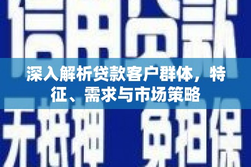 灵璧深入解析贷款客户群体，特征、需求与市场策略