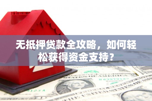 灵璧无抵押贷款全攻略，如何轻松获得资金支持？