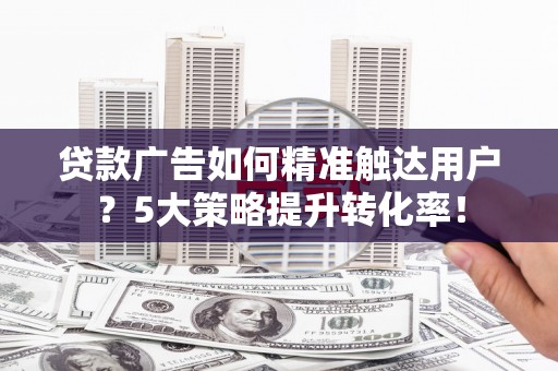 灵璧贷款广告如何精准触达用户？5大策略提升转化率！
