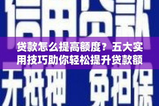 灵璧贷款怎么提高额度？五大实用技巧助你轻松提升贷款额度