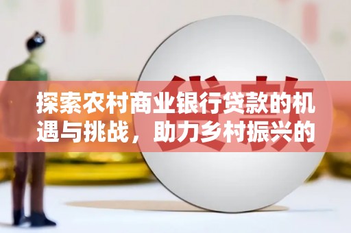 灵璧探索农村商业银行贷款的机遇与挑战，助力乡村振兴的金融引擎