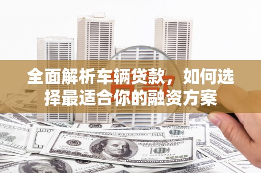 灵璧全面解析车辆贷款，如何选择最适合你的融资方案