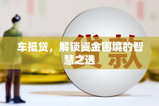 灵璧车抵贷，解锁资金困境的智慧之选