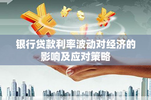 灵璧银行贷款利率波动对经济的影响及应对策略