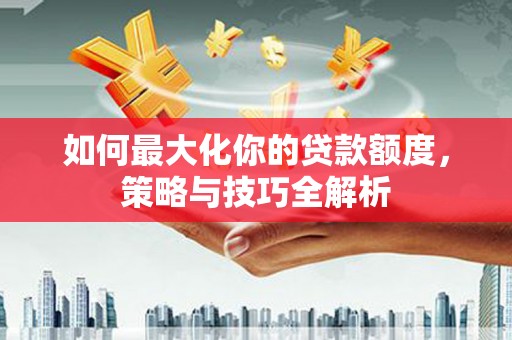 灵璧如何最大化你的贷款额度，策略与技巧全解析