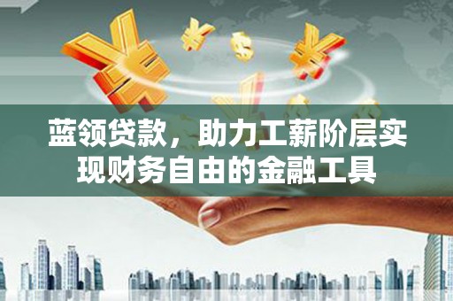 灵璧蓝领贷款，助力工薪阶层实现财务自由的金融工具