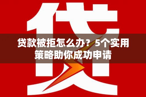 灵璧贷款被拒怎么办？5个实用策略助你成功申请